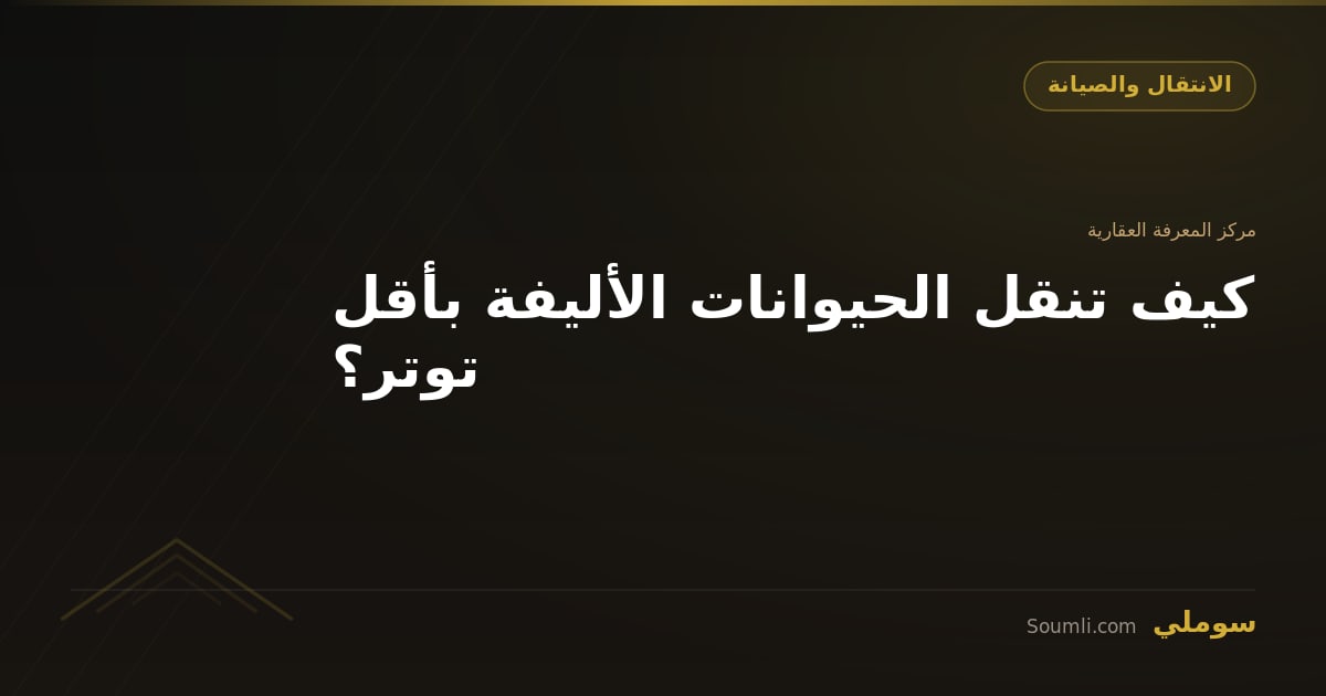 كيف تنقل الحيوانات الأليفة بأقل توتر؟
