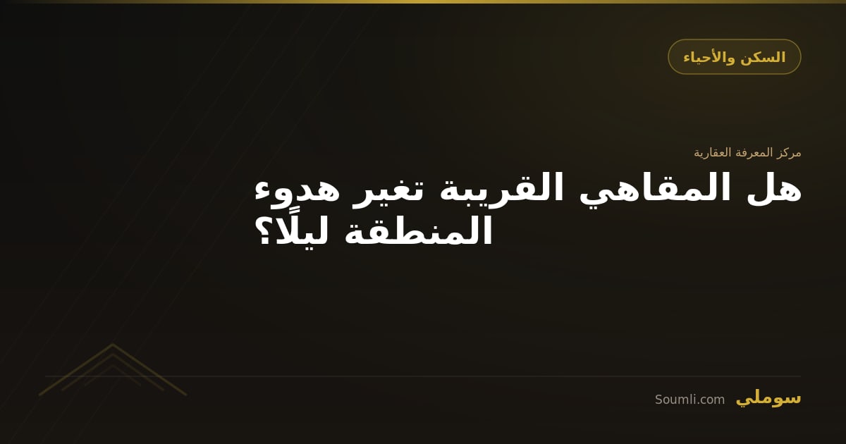 هل المقاهي القريبة تغير هدوء المنطقة ليلًا؟