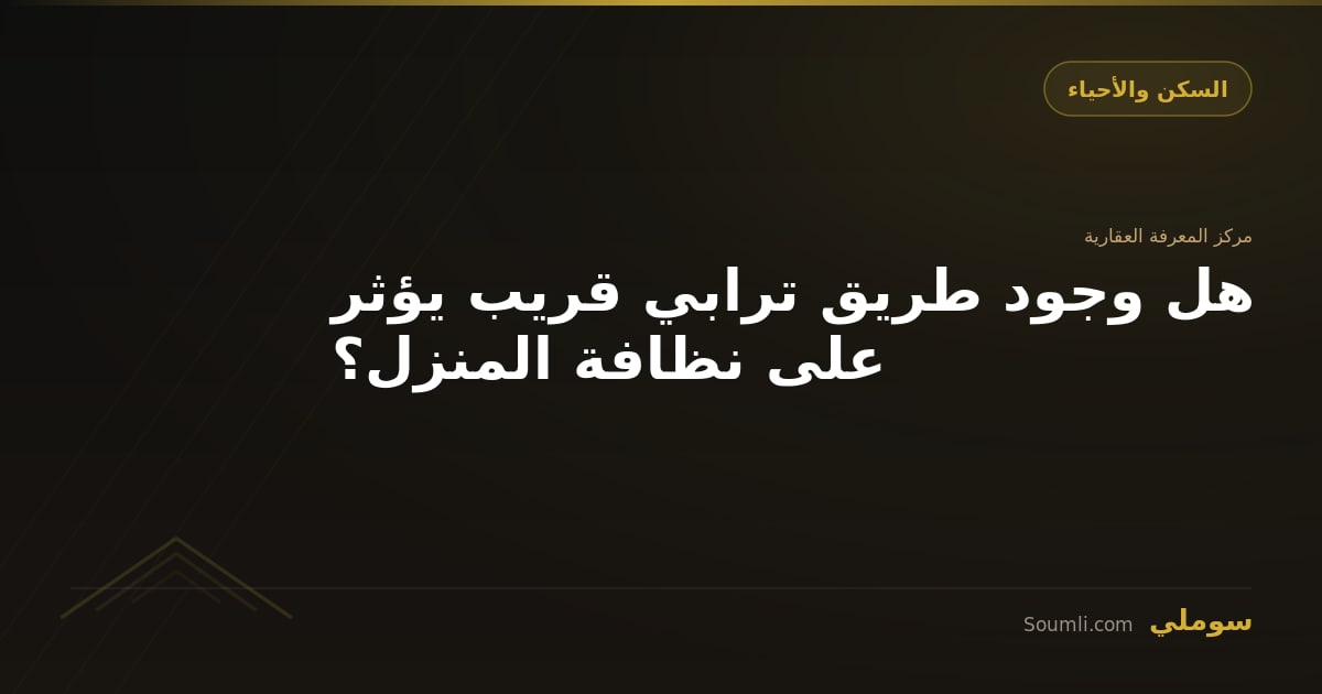 هل وجود طريق ترابي قريب يؤثر على نظافة المنزل؟