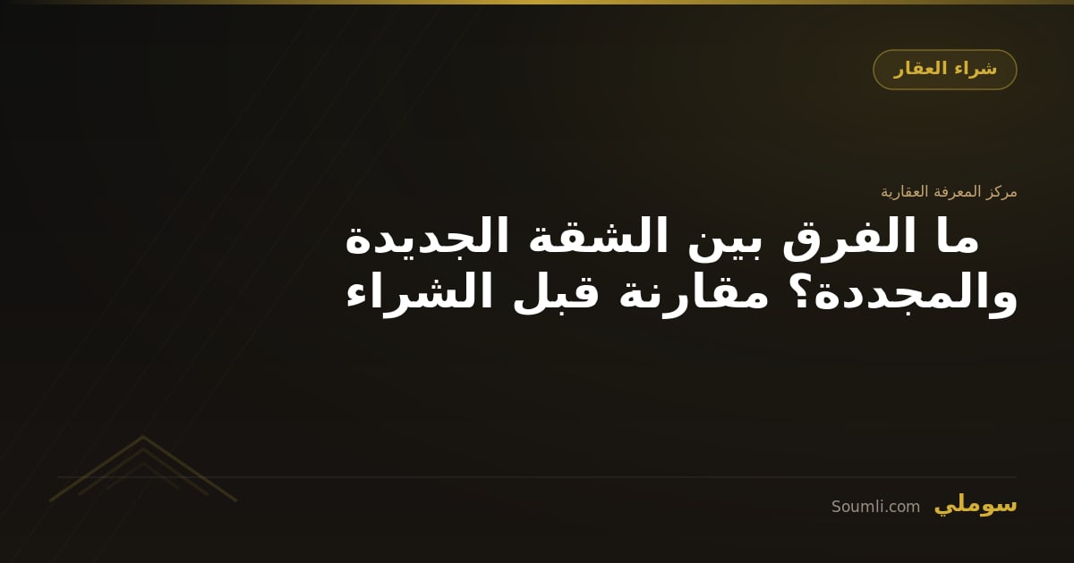ما الفرق بين الشقة الجديدة والمجددة؟