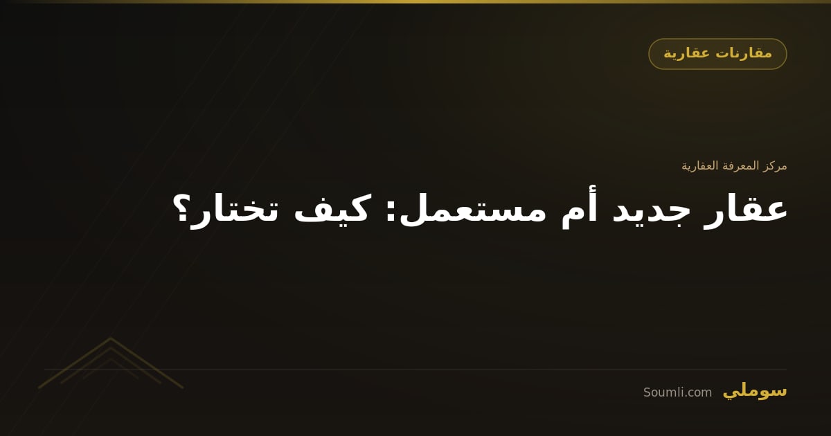 عقار جديد أم مستعمل: كيف تختار؟