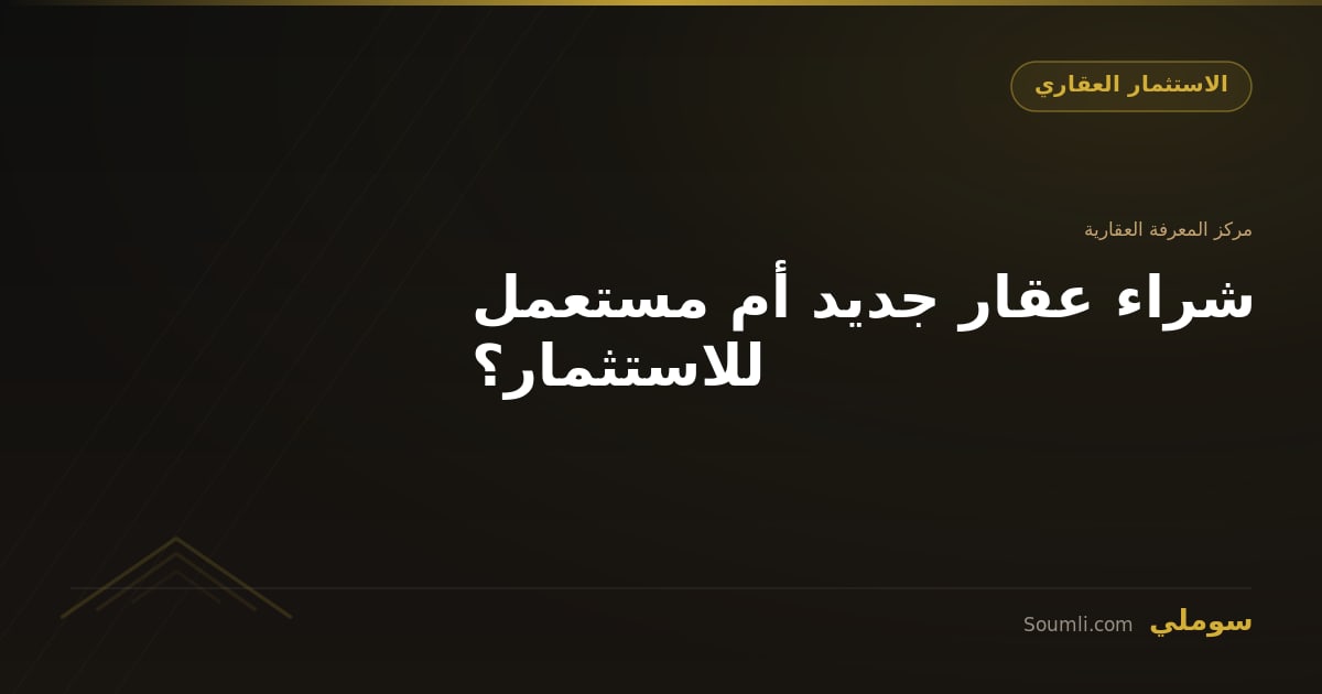 شراء عقار جديد أم مستعمل للاستثمار؟