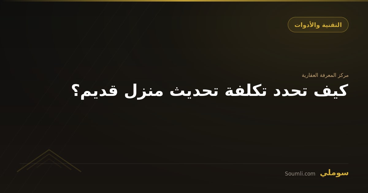 كيف تحدد تكلفة تحديث منزل قديم؟