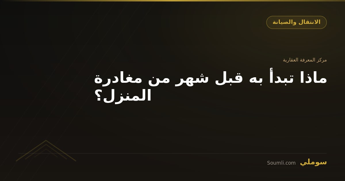 ماذا تبدأ به قبل شهر من مغادرة المنزل؟
