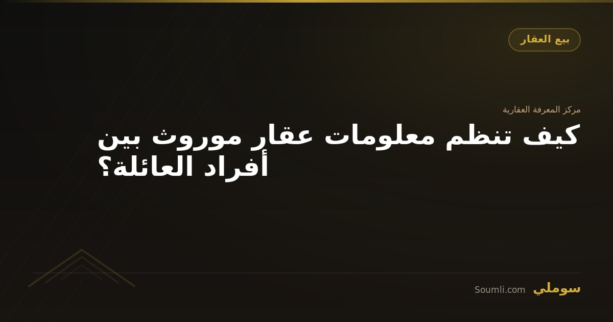 كيف تنظم معلومات عقار موروث بين أفراد العائلة؟