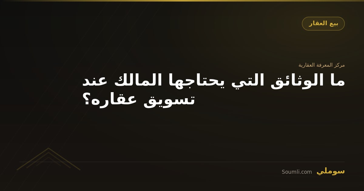 ما الوثائق التي يحتاجها المالك عند تسويق عقاره؟