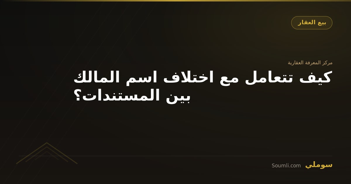 كيف تتعامل مع اختلاف اسم المالك بين المستندات؟