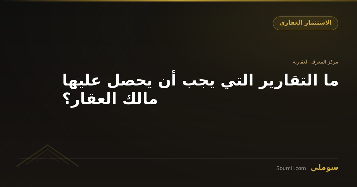 ما التقارير التي يجب أن يحصل عليها مالك العقار؟
