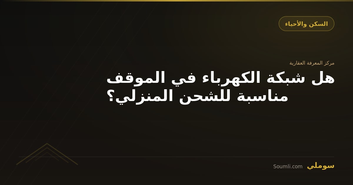 هل شبكة الكهرباء في الموقف مناسبة للشحن المنزلي؟