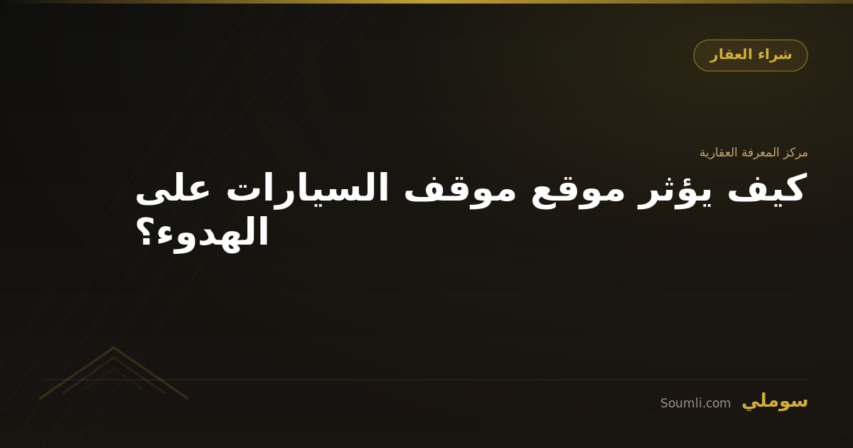 كيف يؤثر موقع موقف السيارات على الهدوء؟