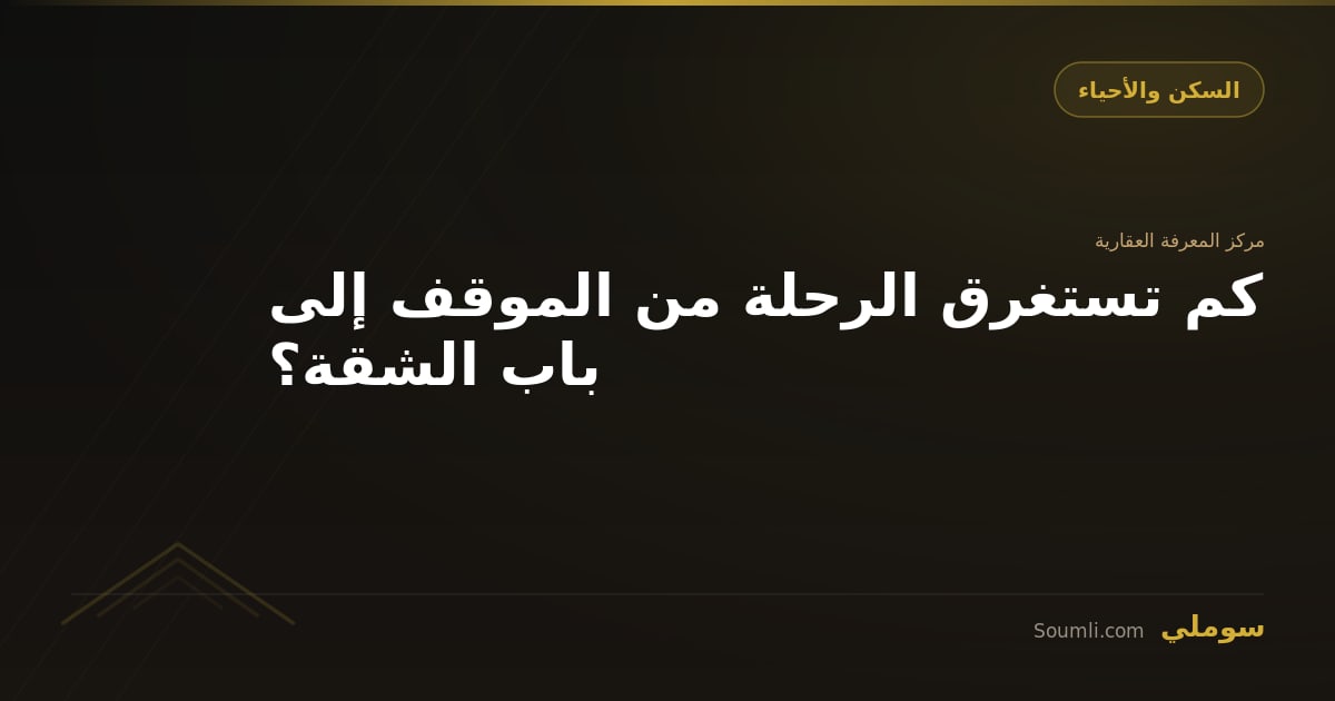 كم تستغرق الرحلة من الموقف إلى باب الشقة؟