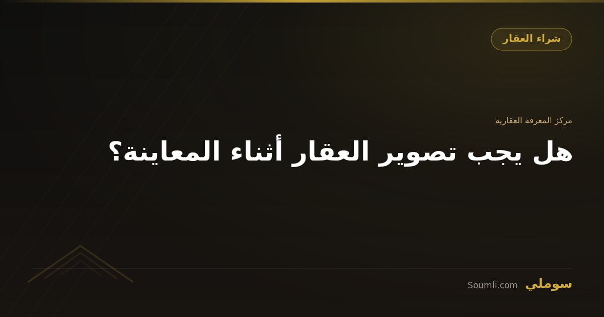 هل يجب تصوير العقار أثناء المعاينة؟