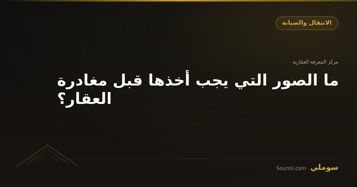 ما الصور التي يجب أخذها قبل مغادرة العقار؟
