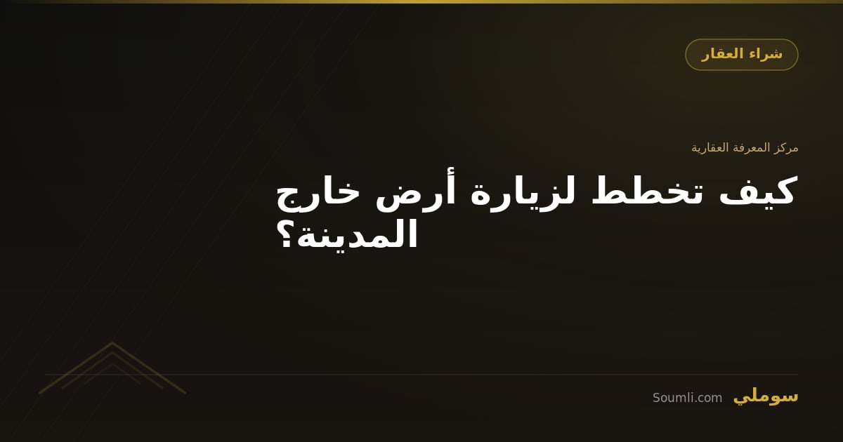 كيف تخطط لزيارة أرض خارج المدينة؟