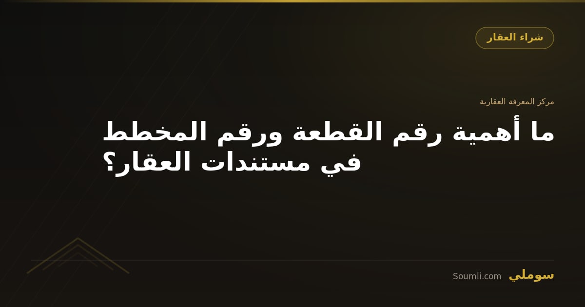 ما أهمية رقم القطعة ورقم المخطط في مستندات العقار؟