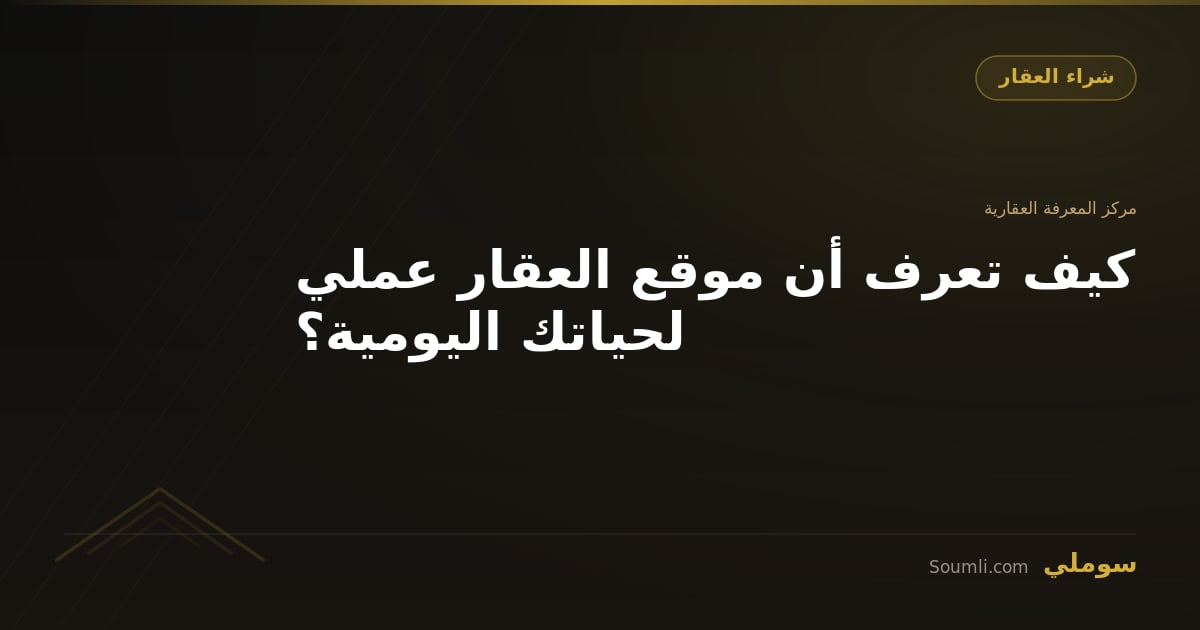 كيف تعرف أن موقع العقار عملي لحياتك اليومية؟
