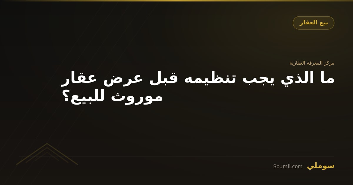 ما الذي يجب تنظيمه قبل عرض عقار موروث للبيع؟