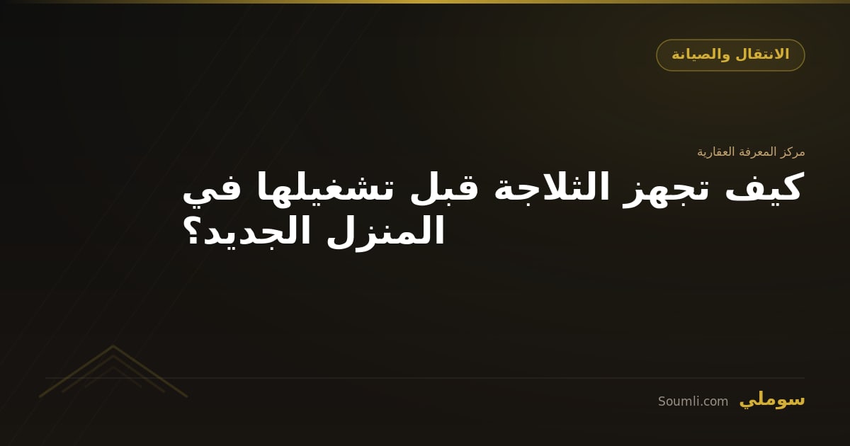 كيف تجهز الثلاجة قبل تشغيلها في المنزل الجديد؟