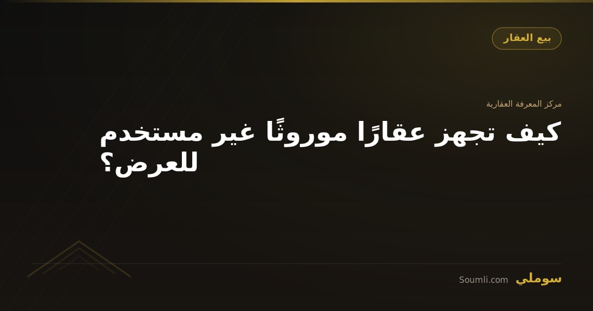 كيف تجهز عقارًا موروثًا غير مستخدم للعرض؟