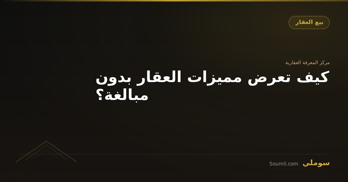 كيف تعرض مميزات العقار بدون مبالغة؟