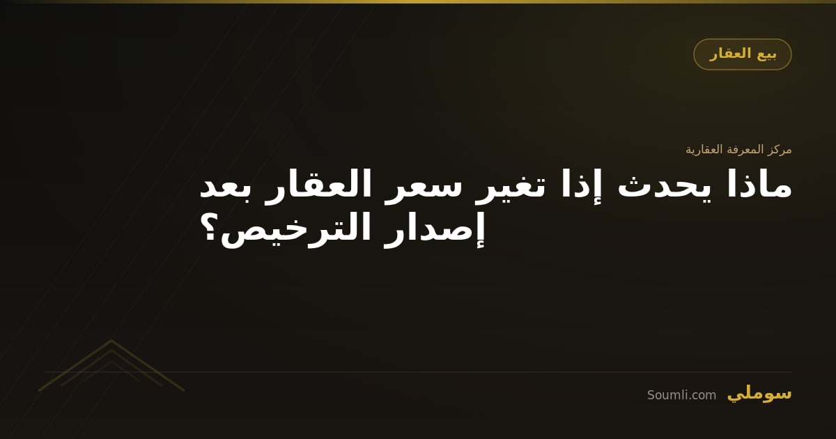 ماذا يحدث إذا تغير سعر العقار بعد إصدار الترخيص؟