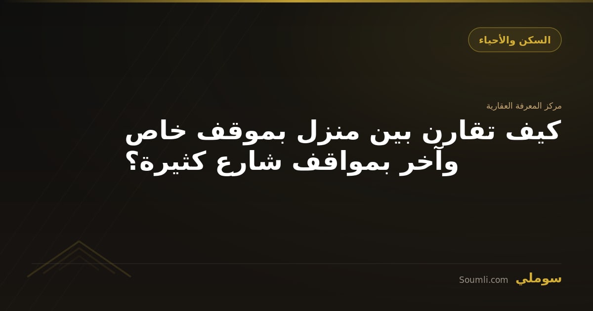 كيف تقارن بين منزل بموقف خاص وآخر بمواقف شارع كثيرة؟