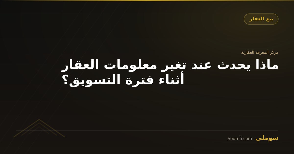 ماذا يحدث عند تغير معلومات العقار أثناء فترة التسويق؟
