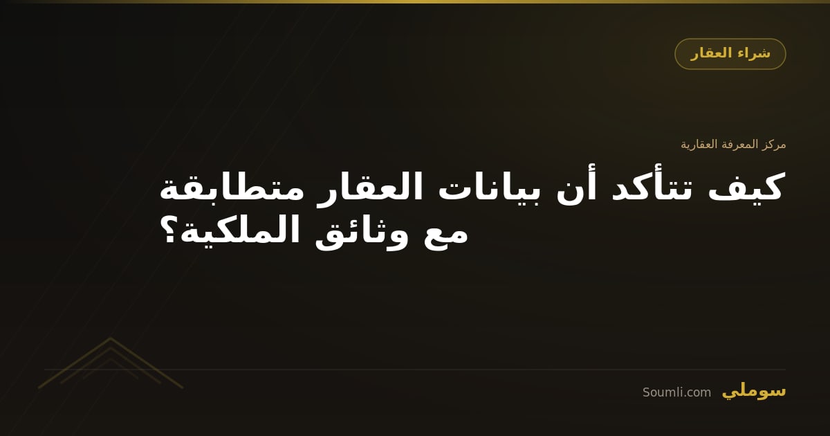 كيف تتأكد أن بيانات العقار متطابقة مع وثائق الملكية؟