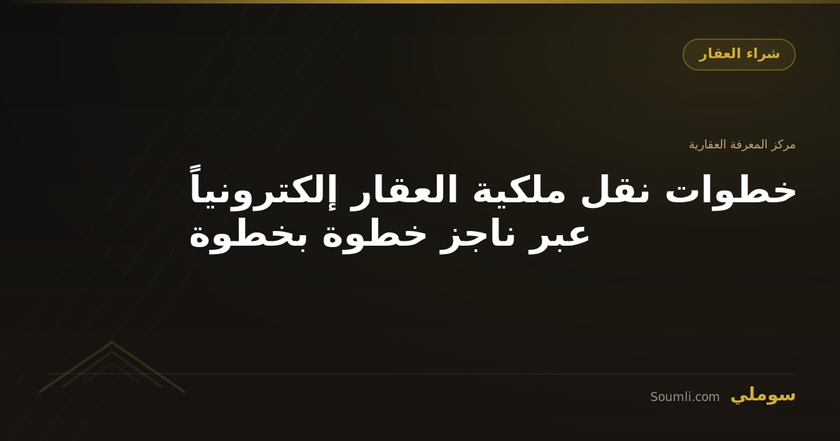 خطوات نقل ملكية العقار إلكترونياً عبر ناجز خطوة بخطوة