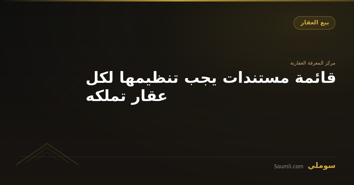 قائمة مستندات يجب تنظيمها لكل عقار تملكه