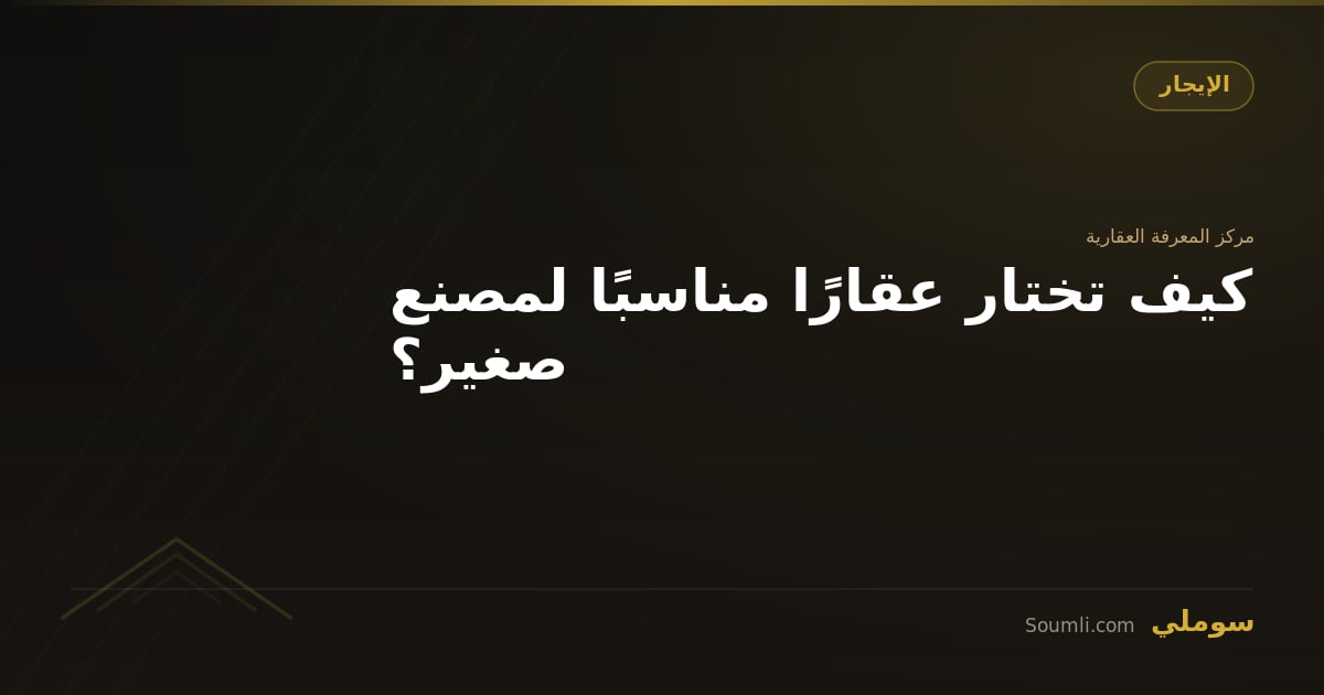 كيف تختار عقارًا مناسبًا لمصنع صغير؟