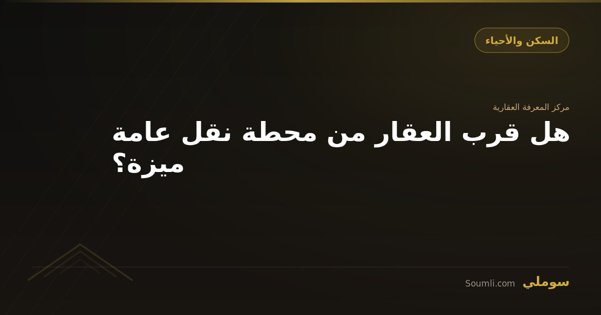 هل قرب العقار من محطة نقل عامة ميزة؟