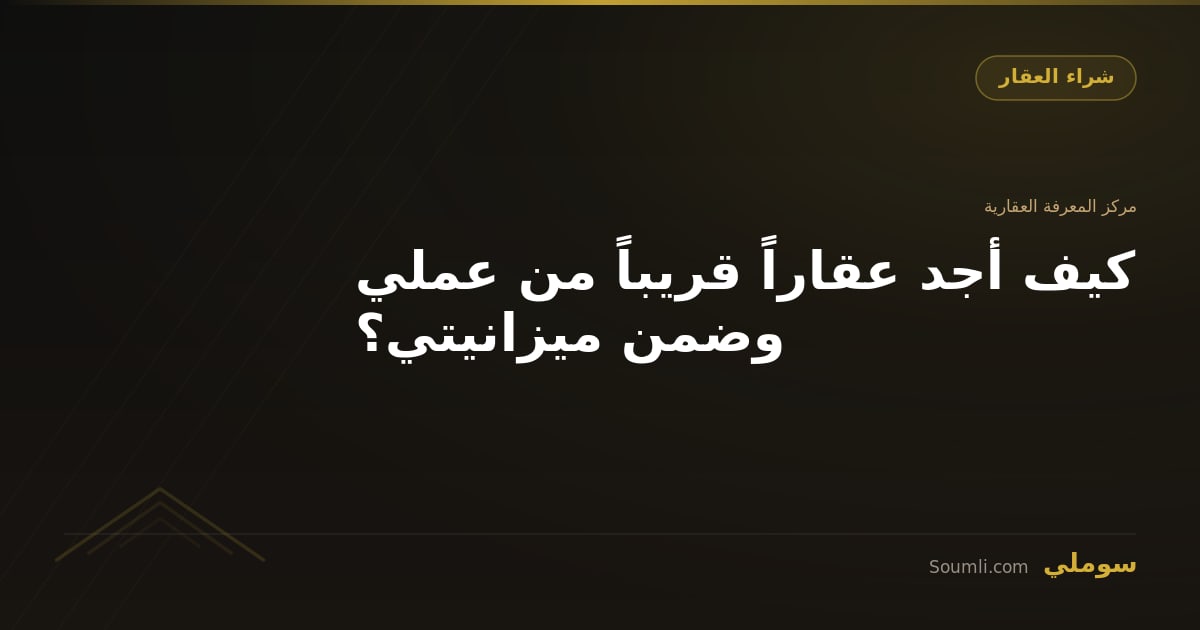 كيف أجد عقاراً قريباً من عملي وضمن ميزانيتي؟