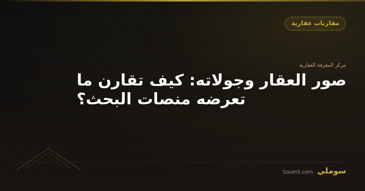 صور العقار وجولاته: كيف تقارن ما تعرضه منصات البحث؟