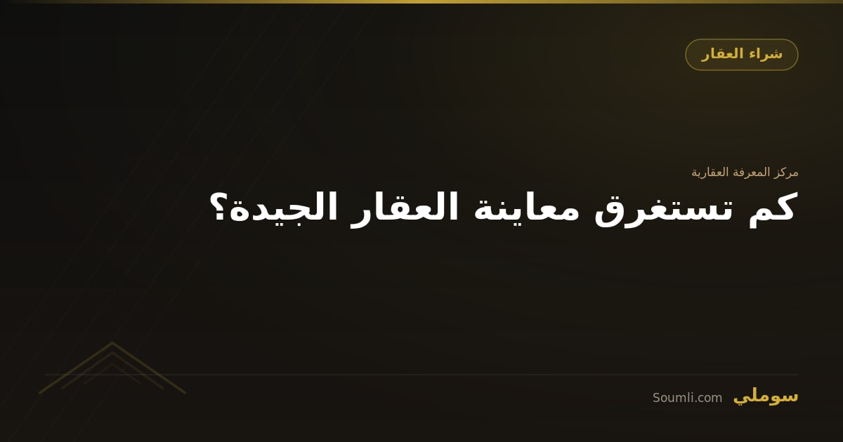 كم تستغرق معاينة العقار الجيدة؟