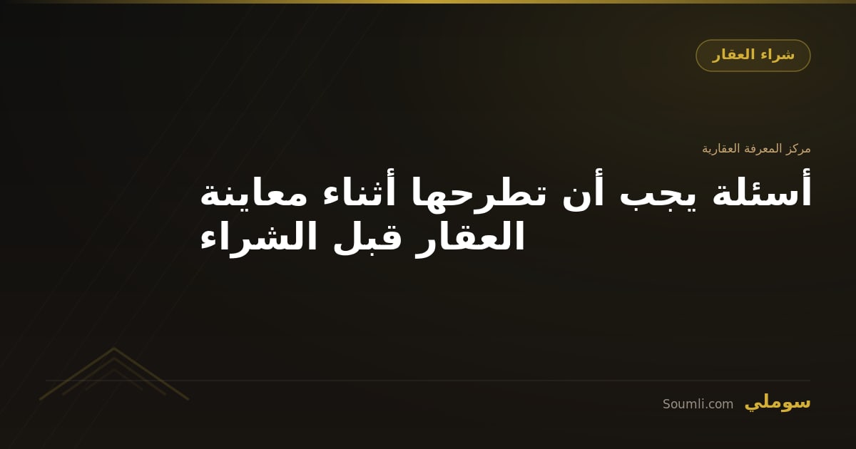أسئلة يجب أن تطرحها أثناء معاينة العقار قبل الشراء