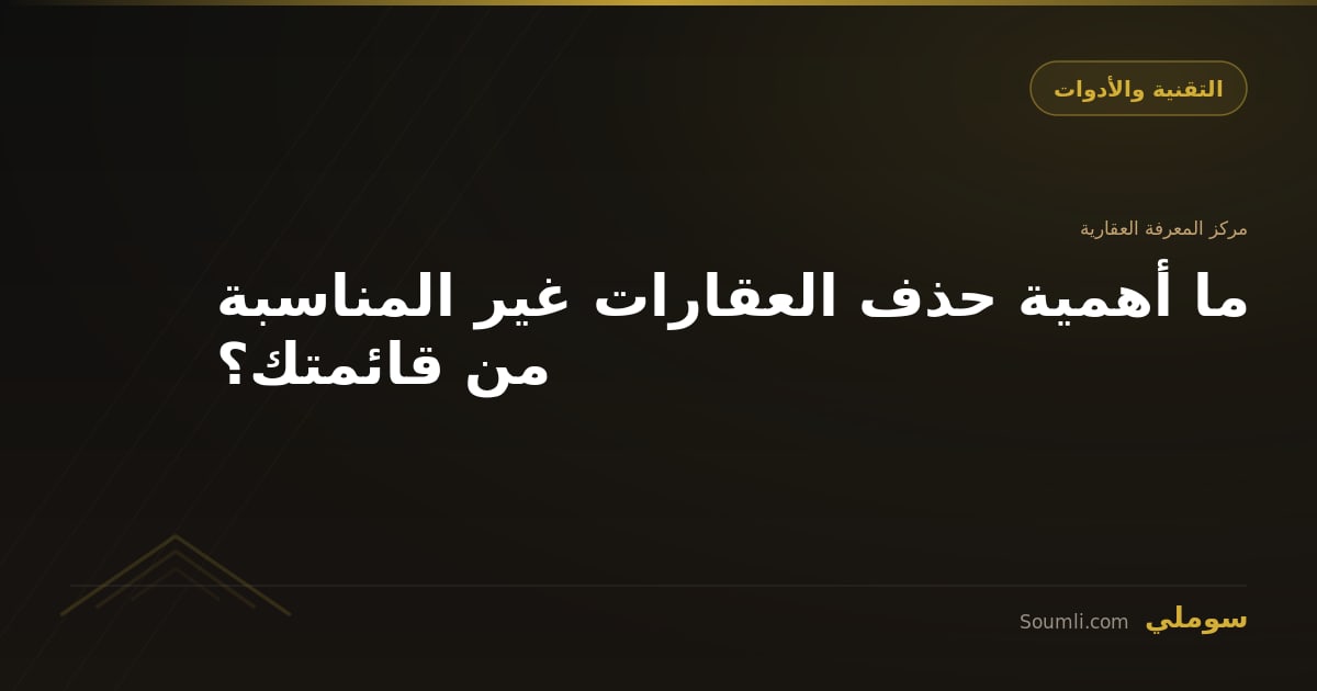 ما أهمية حذف العقارات غير المناسبة من قائمتك؟