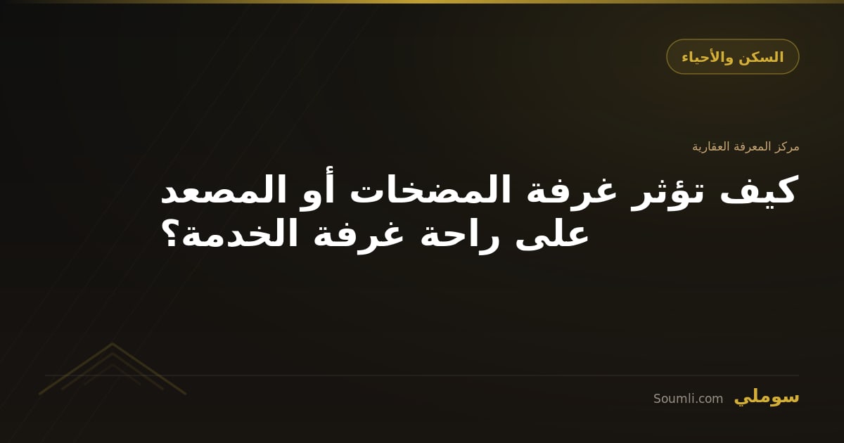 كيف تؤثر غرفة المضخات أو المصعد على راحة غرفة الخدمة؟
