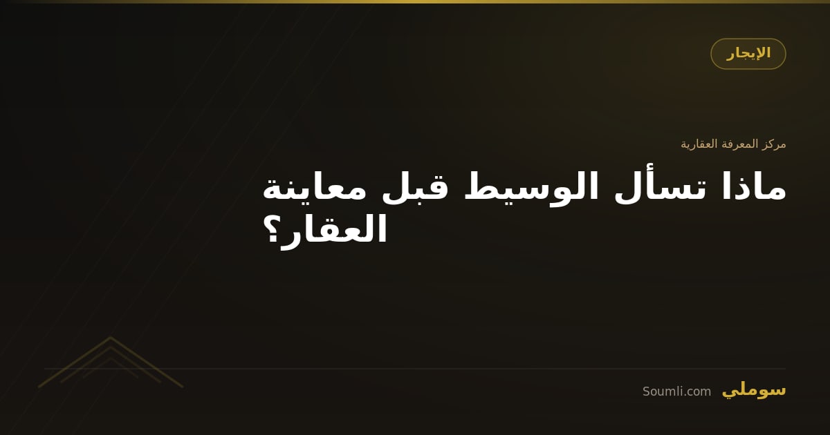 ماذا تسأل الوسيط قبل معاينة العقار؟