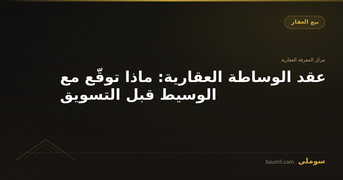 عقد الوساطة العقارية: ماذا توقّع مع الوسيط قبل التسويق