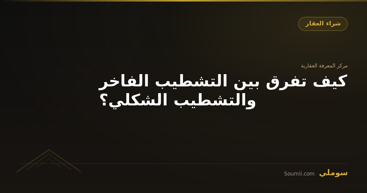 كيف تفرق بين التشطيب الفاخر والتشطيب الشكلي؟