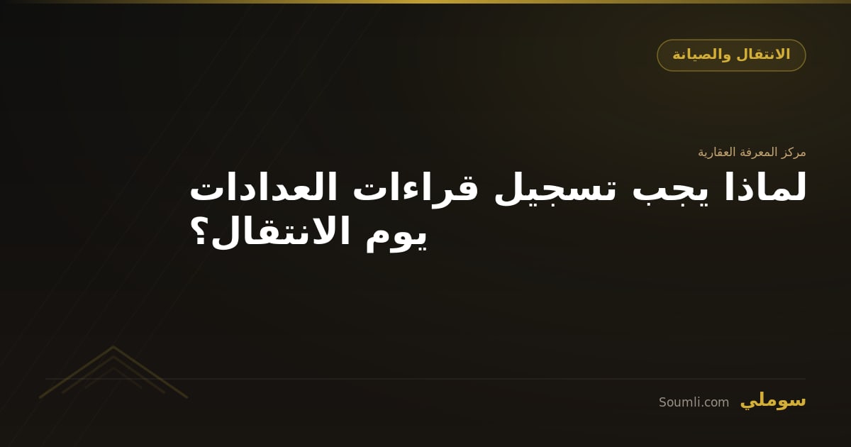 لماذا يجب تسجيل قراءات العدادات يوم الانتقال؟