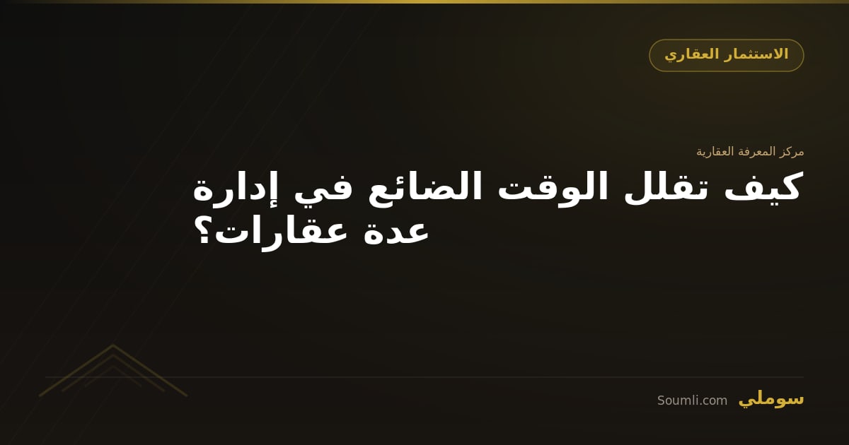 كيف تقلل الوقت الضائع في إدارة عدة عقارات؟