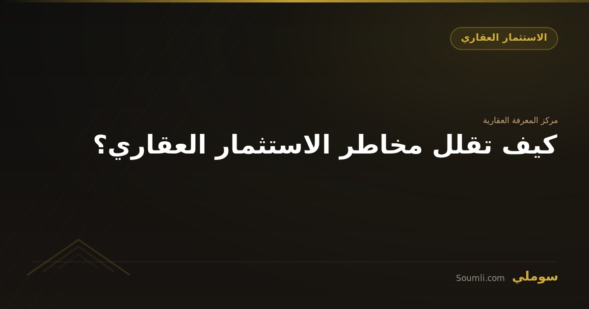 كيف تقلل مخاطر الاستثمار العقاري؟