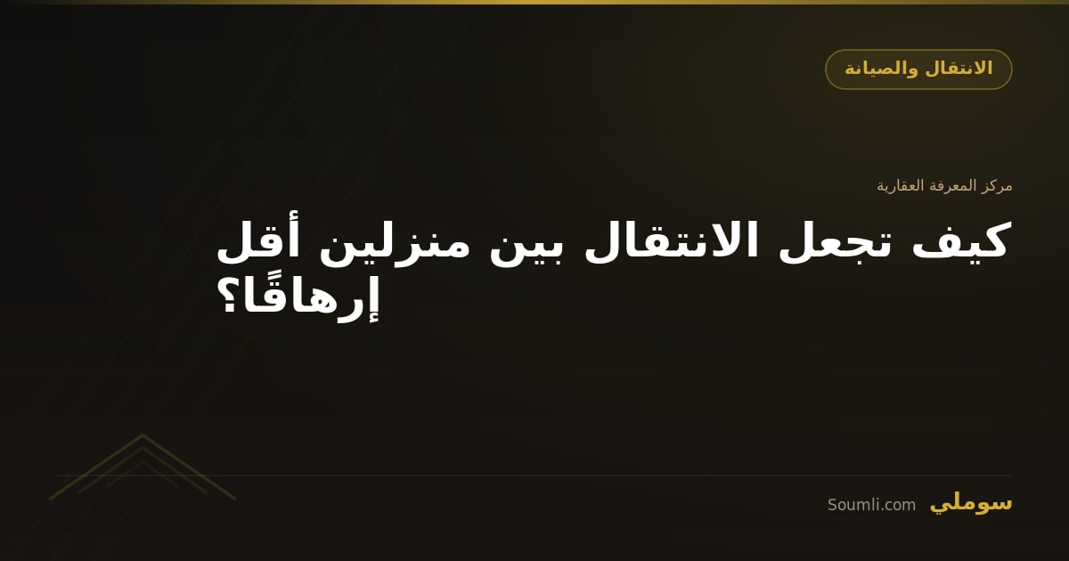 كيف تجعل الانتقال بين منزلين أقل إرهاقًا؟