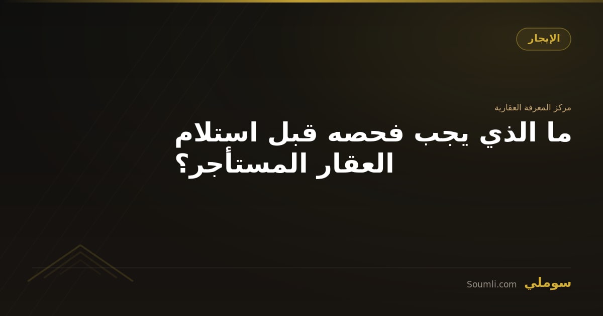 ما الذي يجب فحصه قبل استلام العقار المستأجر؟
