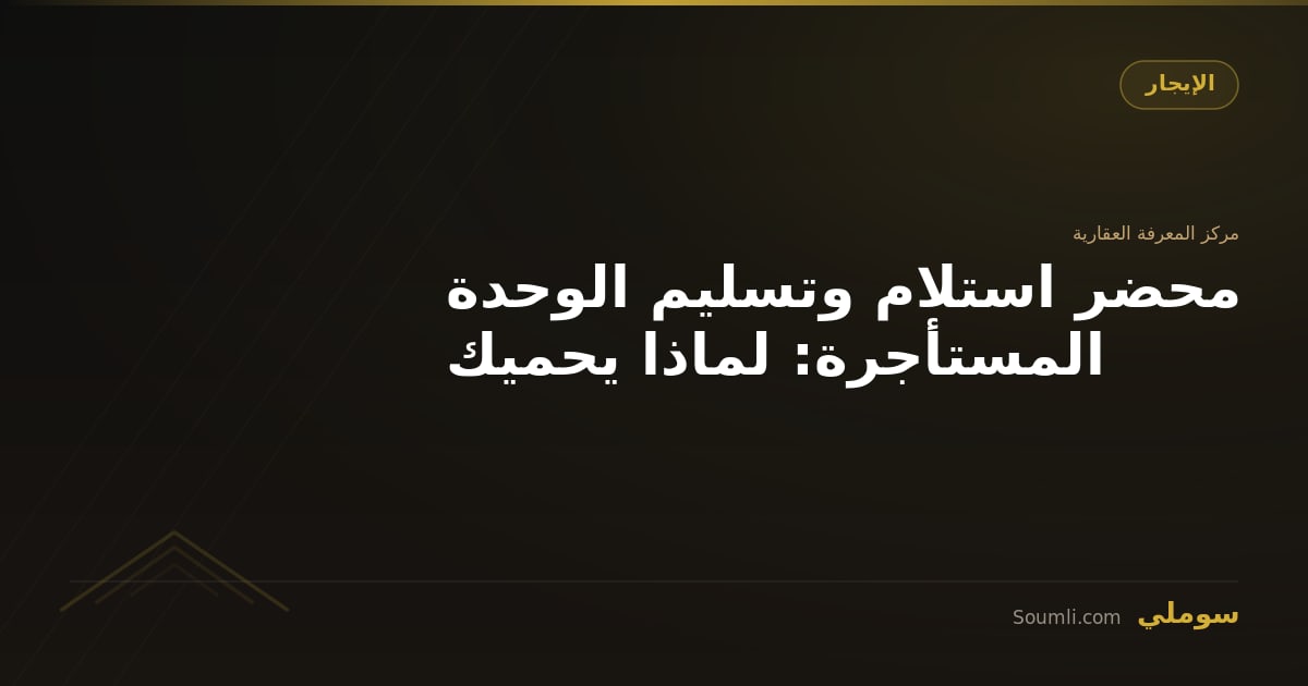 محضر استلام وتسليم الوحدة المستأجرة: لماذا يحميك