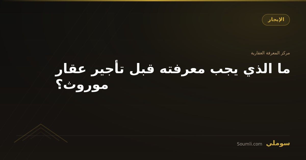 ما الذي يجب معرفته قبل تأجير عقار موروث؟