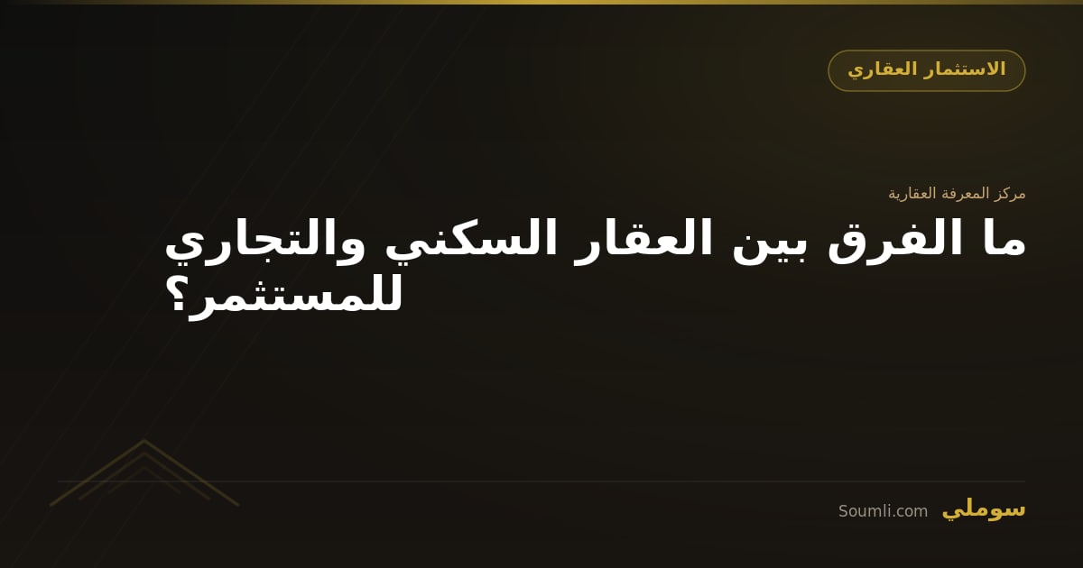ما الفرق بين العقار السكني والتجاري للمستثمر؟