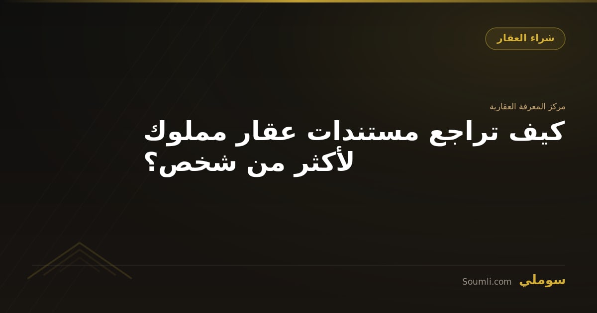 كيف تراجع مستندات عقار مملوك لأكثر من شخص؟